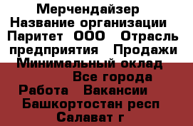 Мерчендайзер › Название организации ­ Паритет, ООО › Отрасль предприятия ­ Продажи › Минимальный оклад ­ 21 000 - Все города Работа » Вакансии   . Башкортостан респ.,Салават г.